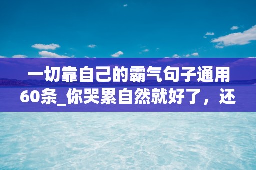 一切靠自己的霸气句子通用60条_你哭累自然就好了，还需要什么人安慰