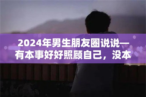 2024年男生朋友圈说说—有本事好好照顾自己，没本事就让我来照顾