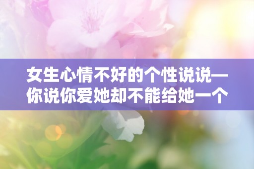 女生心情不好的个性说说—你说你爱她却不能给她一个家，她说她没醉却摇摇晃晃一直掉眼泪