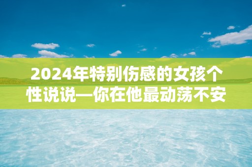 2024年特别伤感的女孩个性说说—你在他最动荡不安的年纪爱上了他，就不该怪他不能只爱你一个人