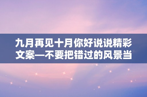 九月再见十月你好说说精彩文案—不要把错过的风景当做回不去的重点，去努力生活，去活得明朗