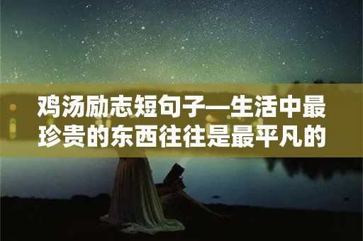 鸡汤励志短句子—生活中最珍贵的东西往往是最平凡的，不要轻易放弃