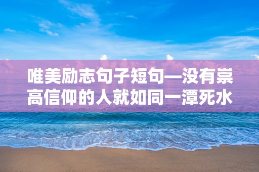 唯美励志句子短句—没有崇高信仰的人就如同一潭死水，永远荡不起壮阔的波澜