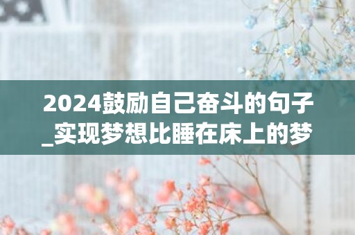 2024鼓励自己奋斗的句子_实现梦想比睡在床上的梦想更灿烂