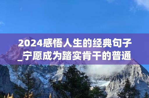 2024感悟人生的经典句子_宁愿成为踏实肯干的普通人，也勿变成投机取巧的聪明者