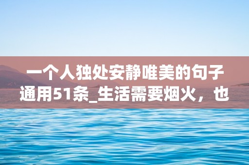 一个人独处安静唯美的句子通用51条_生活需要烟火，也需要静静的美好