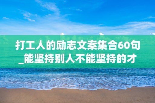 打工人的励志文案集合60句_能坚持别人不能坚持的才能拥有别人不能拥有的