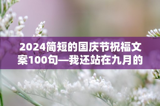 2024简短的国庆节祝福文案100句—我还站在九月的尾巴，你心却到了十月之初