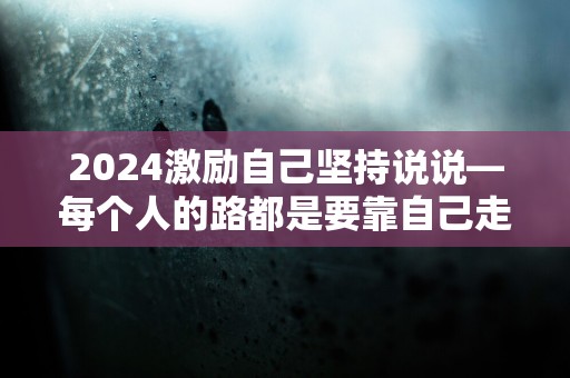 2024激励自己坚持说说—每个人的路都是要靠自己走的，走好走不好都自己的事情