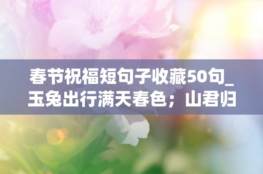 春节祝福短句子收藏50句_玉兔出行满天春色；山君归隐一路雄风