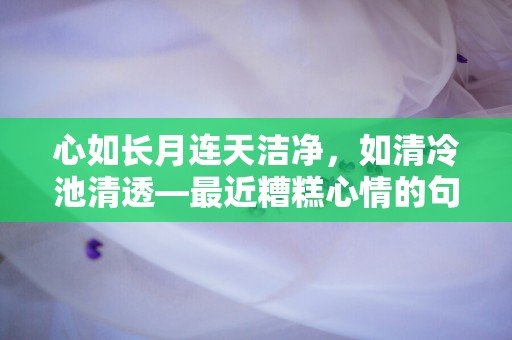 心如长月连天洁净，如清冷池清透—最近糟糕心情的句子20句