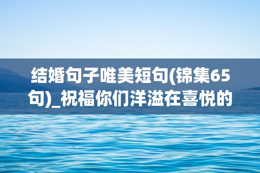 结婚句子唯美短句(锦集65句)_祝福你们洋溢在喜悦的天堂，让人堪叹只羡鸳鸯不羡仙