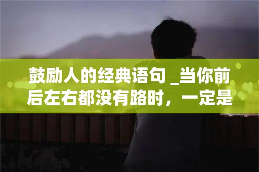 鼓励人的经典语句 _当你前后左右都没有路时，一定是命运鼓励你向上飞了