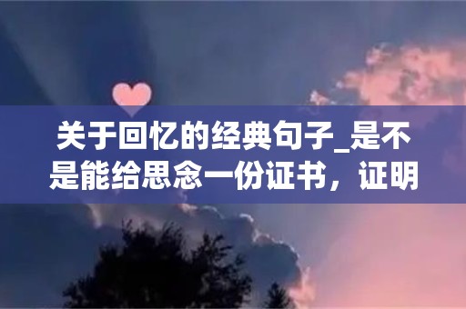 关于回忆的经典句子_是不是能给思念一份证书，证明曾经它曾存在过