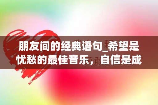 朋友间的经典语句_希望是忧愁的最佳音乐，自信是成功的第一秘诀