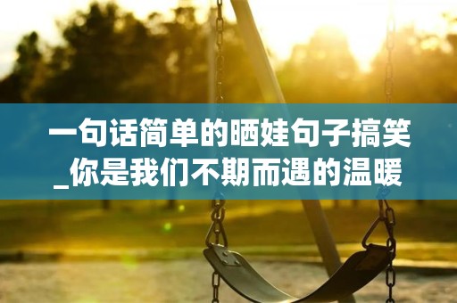 一句话简单的晒娃句子搞笑_你是我们不期而遇的温暖，你是我们生生不息的希望