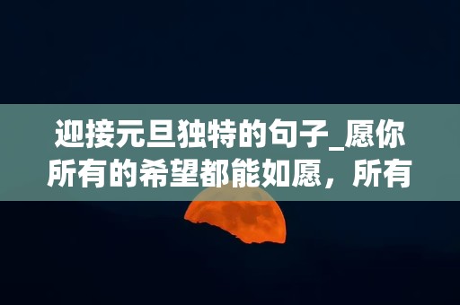 迎接元旦独特的句子_愿你所有的希望都能如愿，所有的梦想都能实现