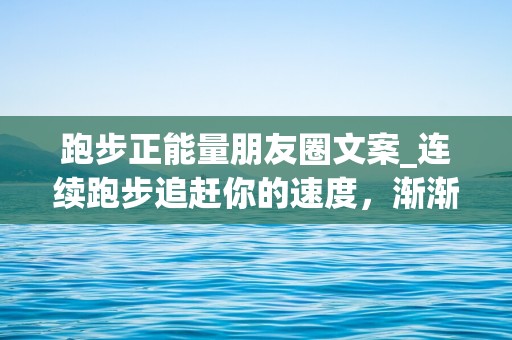 跑步正能量朋友圈文案_连续跑步追赶你的速度，渐渐发觉自己忽略脚下的足迹