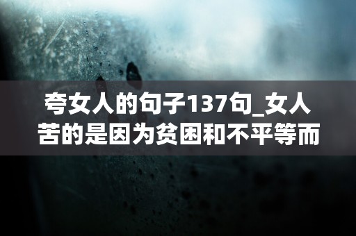 夸女人的句子137句_女人苦的是因为贫困和不平等而失去了她们的人生尊严