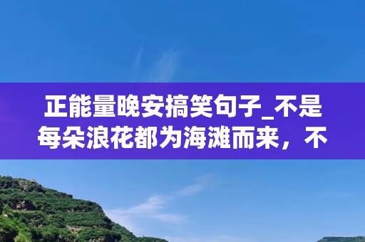 正能量晚安搞笑句子_不是每朵浪花都为海滩而来，不是每颗星星都为夜幕而来