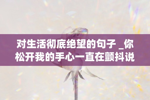 对生活彻底绝望的句子 _你松开我的手心一直在颤抖说着分手的理由我全都不能接受