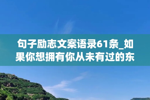 句子励志文案语录61条_如果你想拥有你从未有过的东西，那么你必须去做你从未做过的事情