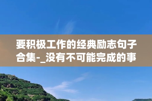 要积极工作的经典励志句子合集-_没有不可能完成的事，只有可能完成的事