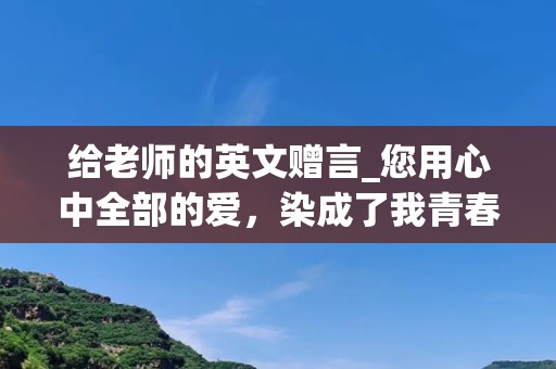 给老师的英文赠言_您用心中全部的爱，染成了我青春的色彩