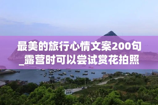 最美的旅行心情文案200句_露营时可以尝试赏花拍照，记录美丽自然风光