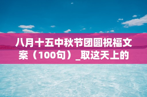 八月十五中秋节团圆祝福文案（100句）_取这天上的月亮为模型，为你做这世界上最为圆满的月饼