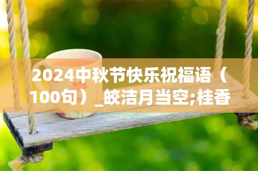 2024中秋节快乐祝福语（100句）_皎洁月当空;桂香飘万里，中秋情意浓;短信载柔情