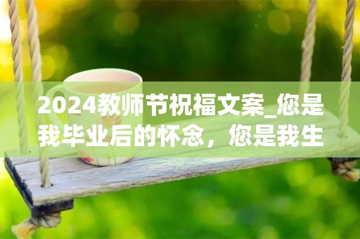 2024教师节祝福文案_您是我毕业后的怀念，您是我生命中的航灯