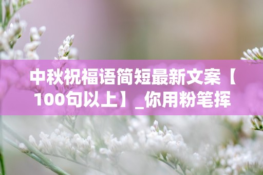 中秋祝福语简短最新文案【100句以上】_你用粉笔挥舞着您的人生，感谢人生旅途中有您的教诲