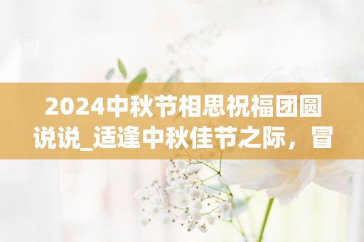 2024中秋节相思祝福团圆说说_适逢中秋佳节之际，冒昧的送上我对你的祝福