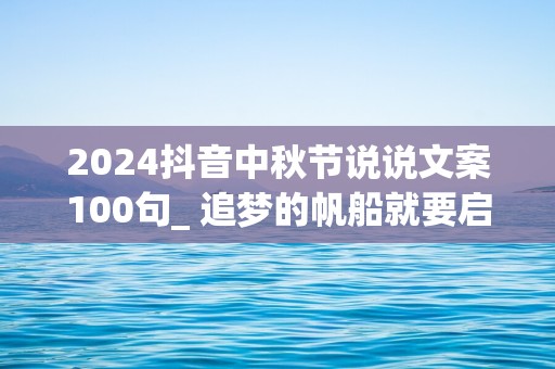 2024抖音中秋节说说文案100句_ 追梦的帆船就要启航，快乐的礼炮就要鸣响