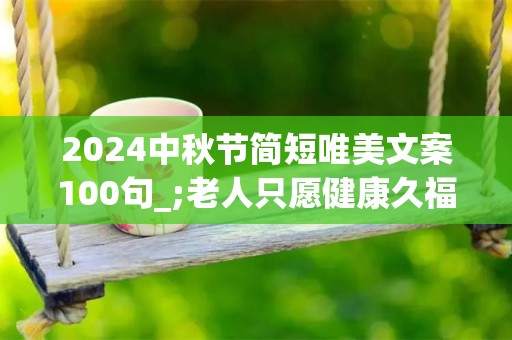 2024中秋节简短唯美文案100句_;老人只愿健康久福气久儿女事事都有，父母只愿工资有工作久幸福天长地久