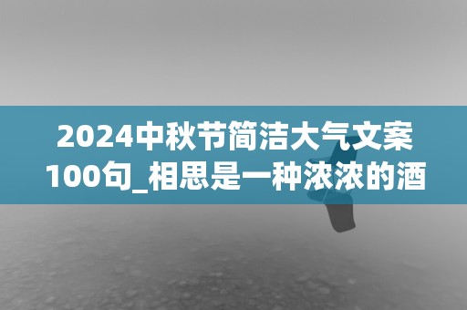 2024中秋节简洁大气文案100句_相思是一种浓浓的酒，总在举杯时散发出醉人的芬芳