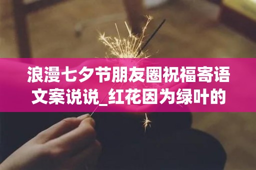 浪漫七夕节朋友圈祝福寄语文案说说_红花因为绿叶的衬托而绽放，云朵因为微风的轻拂而起舞