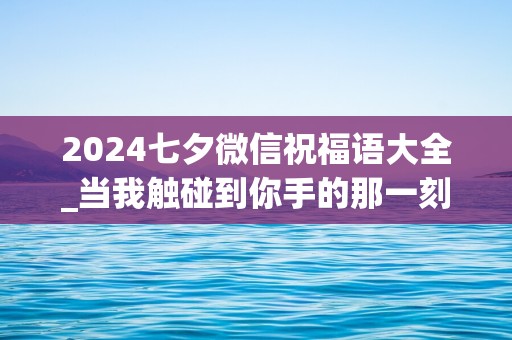 2024七夕微信祝福语大全_当我触碰到你手的那一刻，幸福充满了世界的每个角落