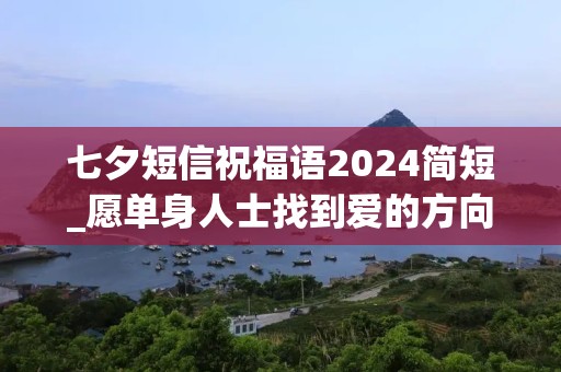 七夕短信祝福语2024简短_愿单身人士找到爱的方向，愿热恋情侣找到幸福天堂