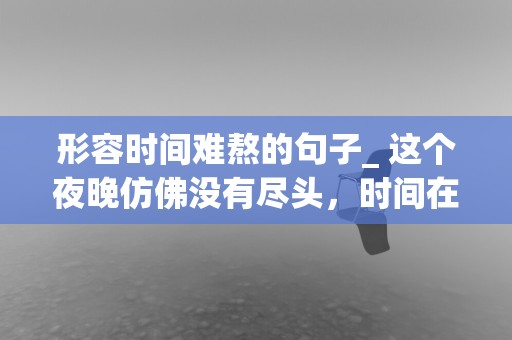 形容时间难熬的句子_ 这个夜晚仿佛没有尽头，时间在不停地拖累我的情绪