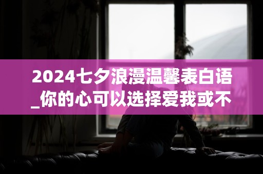 2024七夕浪漫温馨表白语_你的心可以选择爱我或不爱我，而我的心只能选择爱你或更爱你