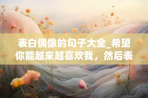 表白偶像的句子大全_希望你能越来越喜欢我，然后表现得明显一点