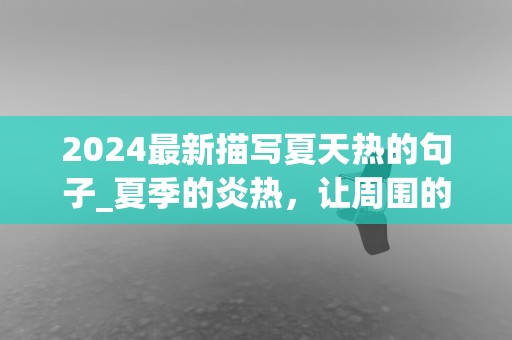 2024最新描写夏天热的句子_夏季的炎热，让周围的人变得不耐烦又不能享受阳光的好处