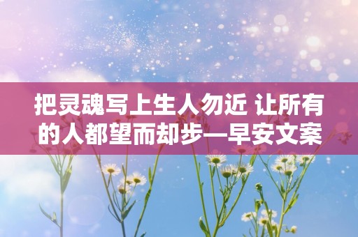 把灵魂写上生人勿近 让所有的人都望而却步—早安文案句子56句