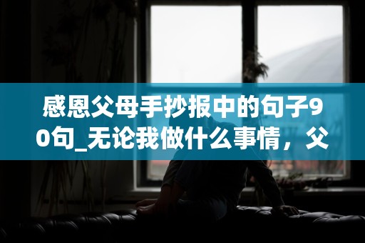 感恩父母手抄报中的句子90句_无论我做什么事情，父母都是我最好的后盾和鼓励者