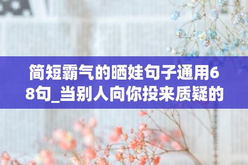 简短霸气的晒娃句子通用68句_当别人向你投来质疑的目光时，用你的成功证明自己的价值