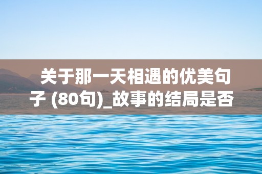   关于那一天相遇的优美句子 (80句)_故事的结局是否还会被所谓的曾经而支配