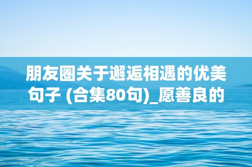 朋友圈关于邂逅相遇的优美句子 (合集80句)_愿善良的人，都能被这世界温柔以待