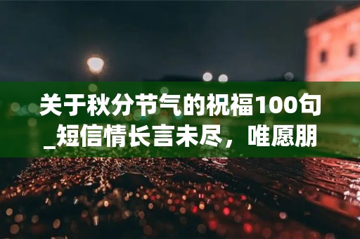 关于秋分节气的祝福100句_短信情长言未尽，唯愿朋友多安康